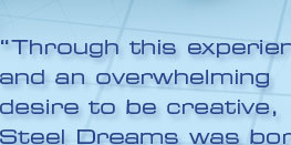 "Through this experience and an overwhelming desire to be creative, Steel Dreams was born."